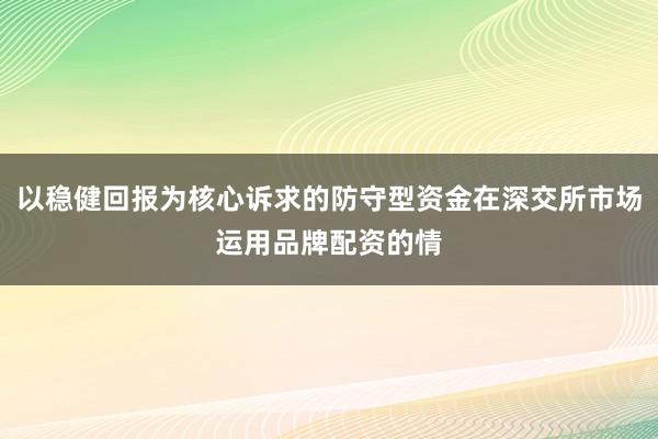 以稳健回报为核心诉求的防守型资金在深交所市场运用品牌配资的情