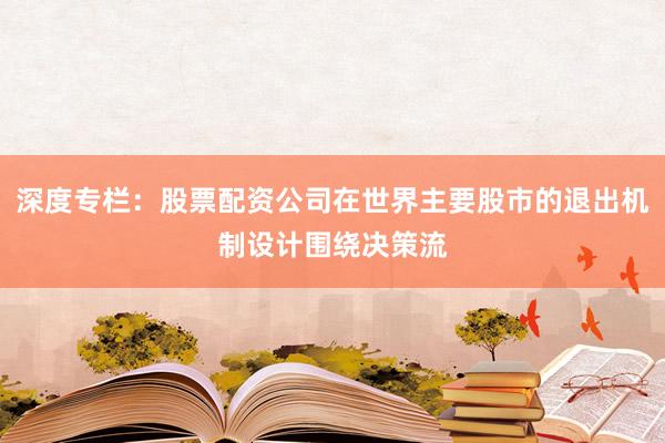 深度专栏：股票配资公司在世界主要股市的退出机制设计围绕决策流