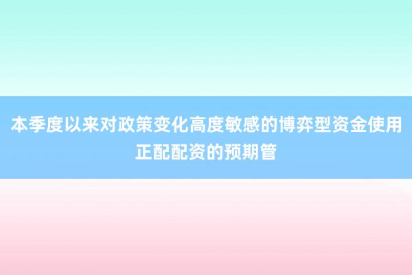 本季度以来对政策变化高度敏感的博弈型资金使用正配配资的预期管