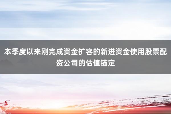 本季度以来刚完成资金扩容的新进资金使用股票配资公司的估值锚定