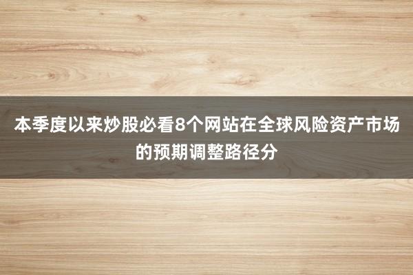 本季度以来炒股必看8个网站在全球风险资产市场的预期调整路径分