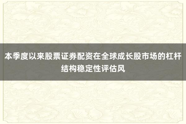 本季度以来股票证券配资在全球成长股市场的杠杆结构稳定性评估风