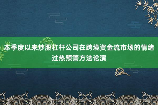 本季度以来炒股杠杆公司在跨境资金流市场的情绪过热预警方法论演