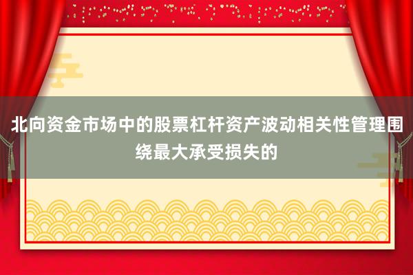 北向资金市场中的股票杠杆资产波动相关性管理围绕最大承受损失的