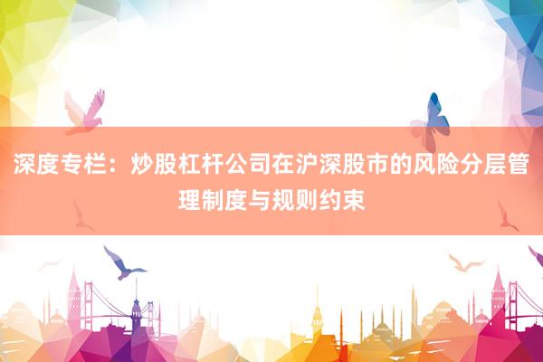 深度专栏：炒股杠杆公司在沪深股市的风险分层管理制度与规则约束