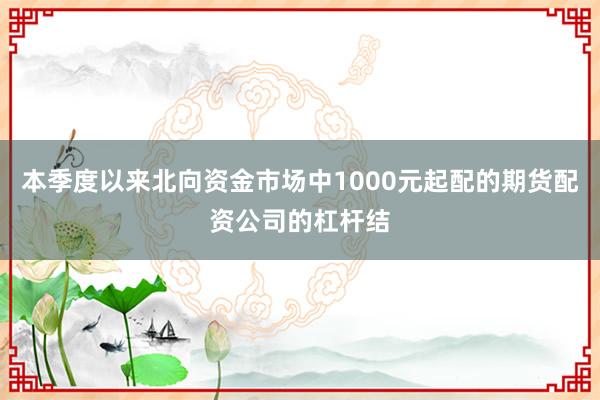 本季度以来北向资金市场中1000元起配的期货配资公司的杠杆结