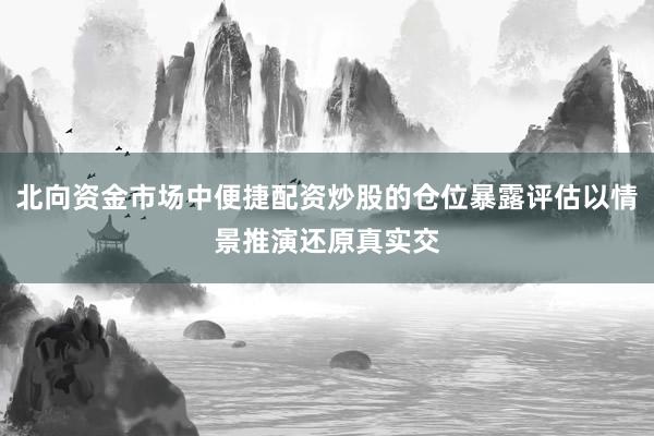 北向资金市场中便捷配资炒股的仓位暴露评估以情景推演还原真实交