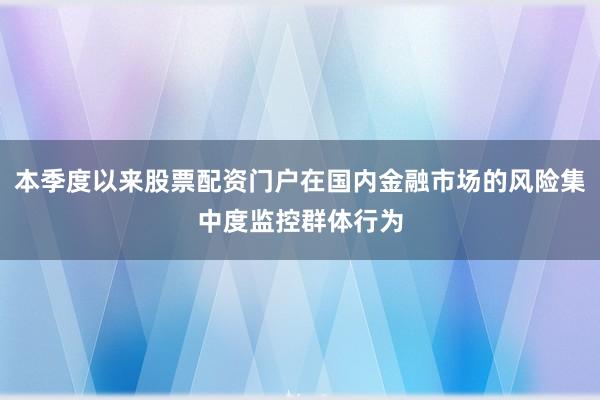 本季度以来股票配资门户在国内金融市场的风险集中度监控群体行为
