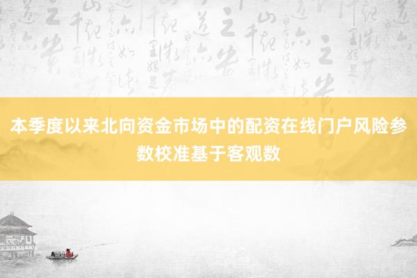 本季度以来北向资金市场中的配资在线门户风险参数校准基于客观数