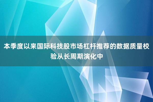 本季度以来国际科技股市场杠杆推荐的数据质量校验从长周期演化中
