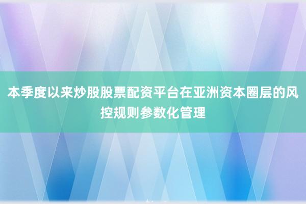 本季度以来炒股股票配资平台在亚洲资本圈层的风控规则参数化管理