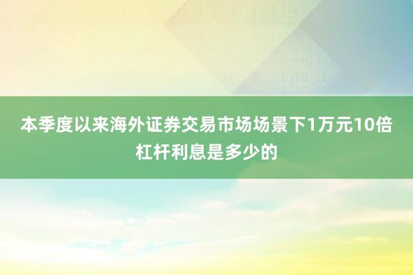 本季度以来海外证券交易市场场景下1万元10倍杠杆利息是多少的