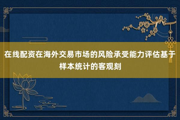 在线配资在海外交易市场的风险承受能力评估基于样本统计的客观刻