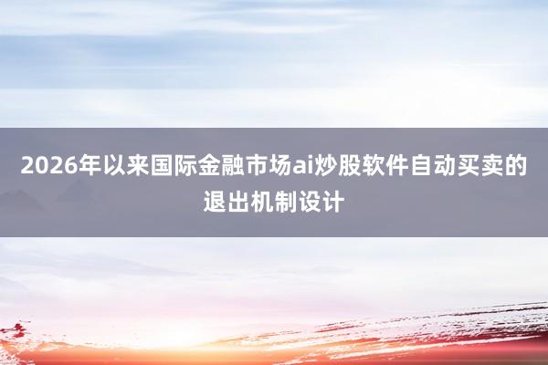 2026年以来国际金融市场ai炒股软件自动买卖的退出机制设计