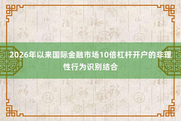 2026年以来国际金融市场10倍杠杆开户的非理性行为识别结合