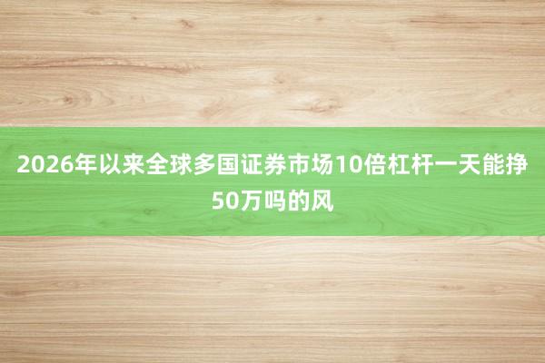 2026年以来全球多国证券市场10倍杠杆一天能挣50万吗的风