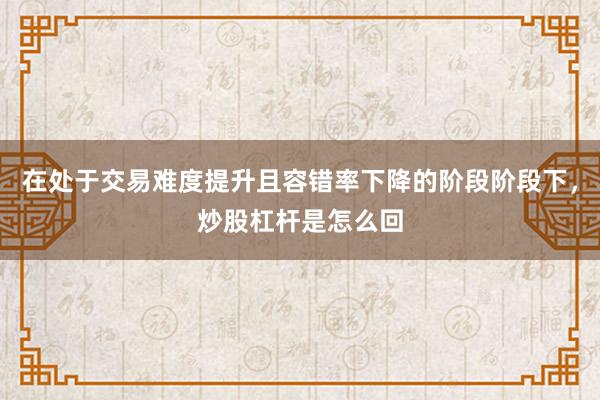 在处于交易难度提升且容错率下降的阶段阶段下，炒股杠杆是怎么回