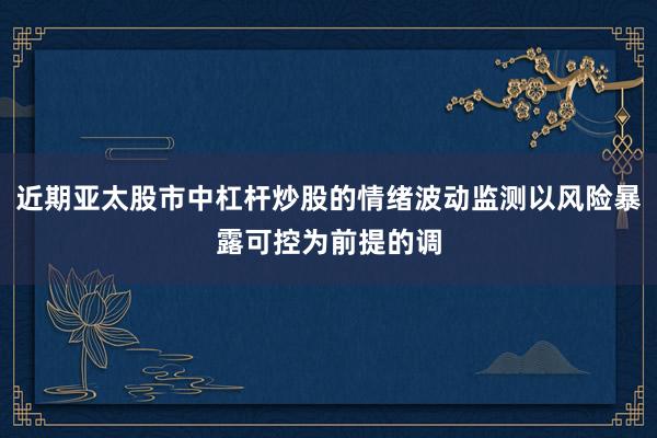 近期亚太股市中杠杆炒股的情绪波动监测以风险暴露可控为前提的调