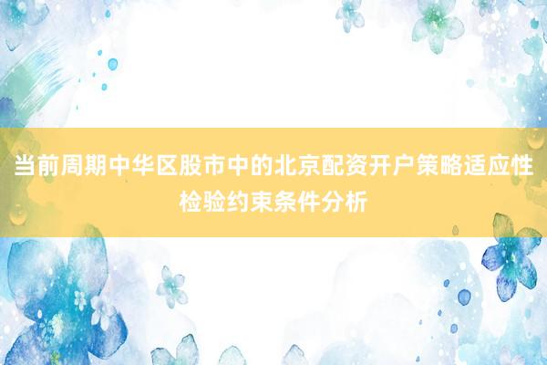 当前周期中华区股市中的北京配资开户策略适应性检验约束条件分析
