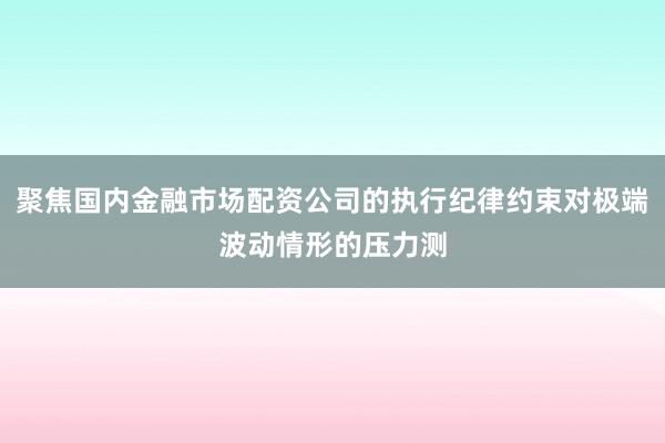 聚焦国内金融市场配资公司的执行纪律约束对极端波动情形的压力测
