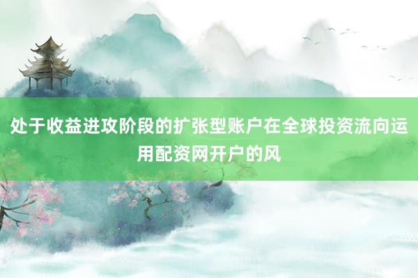 处于收益进攻阶段的扩张型账户在全球投资流向运用配资网开户的风
