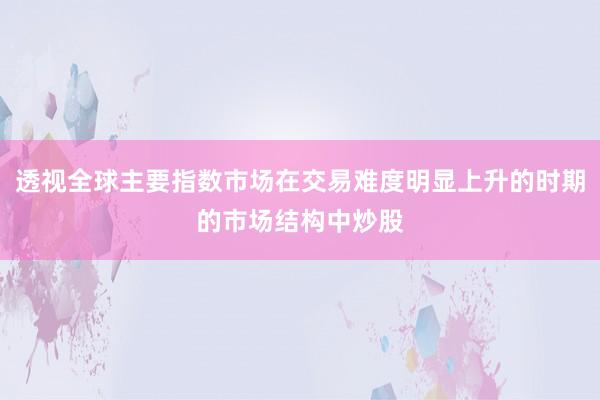 透视全球主要指数市场在交易难度明显上升的时期的市场结构中炒股