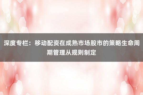深度专栏：移动配资在成熟市场股市的策略生命周期管理从规则制定