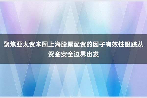聚焦亚太资本圈上海股票配资的因子有效性跟踪从资金安全边界出发