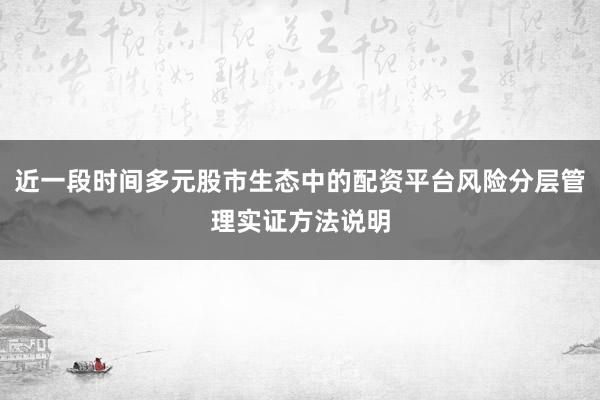 近一段时间多元股市生态中的配资平台风险分层管理实证方法说明