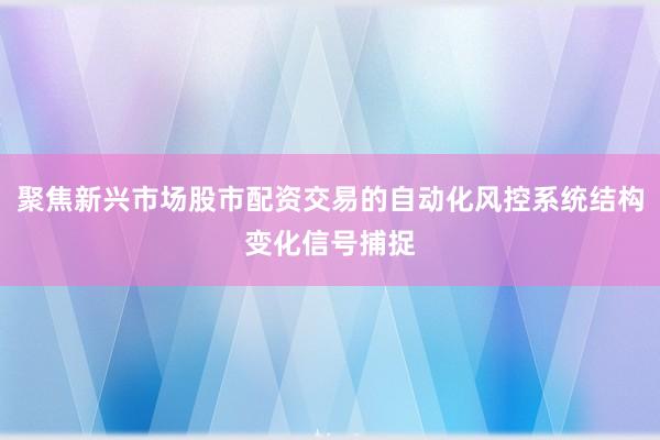 聚焦新兴市场股市配资交易的自动化风控系统结构变化信号捕捉