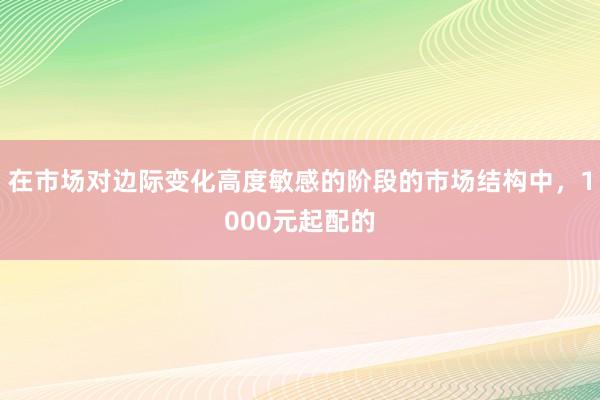 在市场对边际变化高度敏感的阶段的市场结构中，1000元起配的