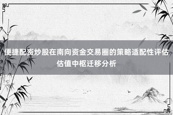 便捷配资炒股在南向资金交易圈的策略适配性评估估值中枢迁移分析