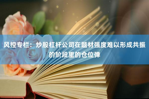 风控专栏：炒股杠杆公司在题材强度难以形成共振的阶段里的仓位弹