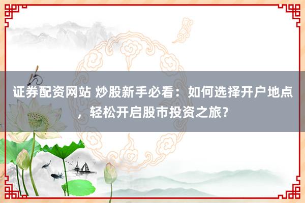 证券配资网站 炒股新手必看：如何选择开户地点，轻松开启股市投资之旅？