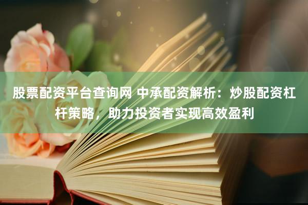 股票配资平台查询网 中承配资解析:炒股配资杠杆策略,助力投资者实现高效盈利