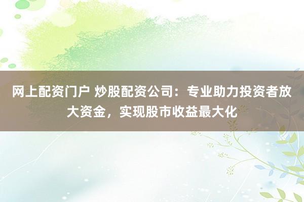 网上配资门户 炒股配资公司：专业助力投资者放大资金，实现股市收益最大化
