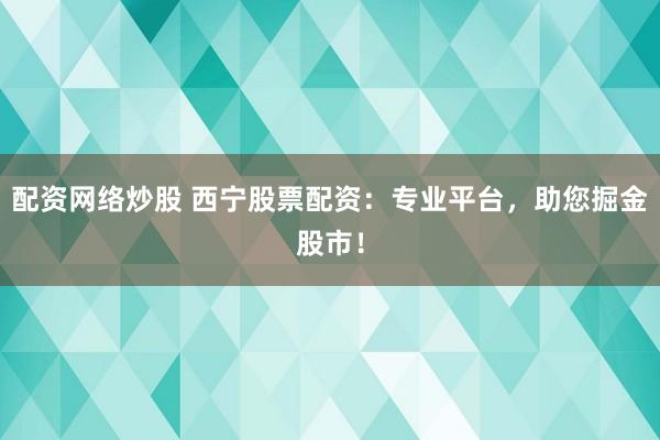 配资网络炒股 西宁股票配资：专业平台，助您掘金股市！