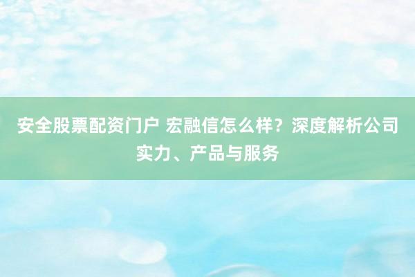 安全股票配资门户 宏融信怎么样？深度解析公司实力、产品与服务