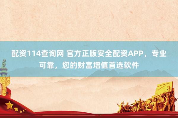 配资114查询网 官方正版安全配资APP，专业可靠，您的财富增值首选软件