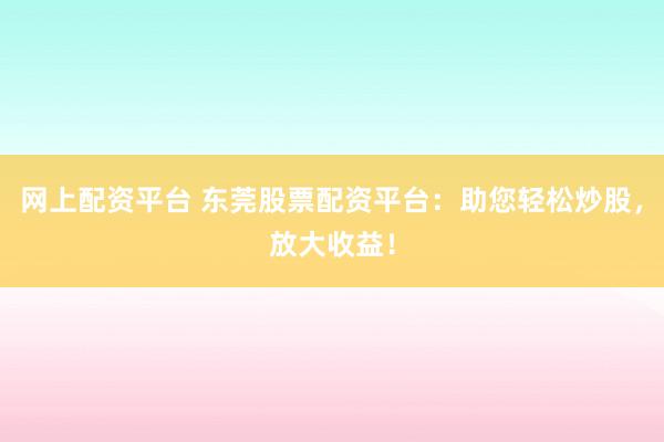 网上配资平台 东莞股票配资平台：助您轻松炒股，放大收益！