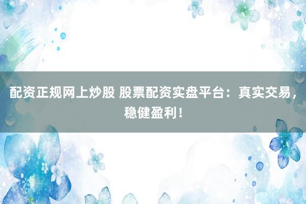 配资正规网上炒股 股票配资实盘平台：真实交易，稳健盈利！