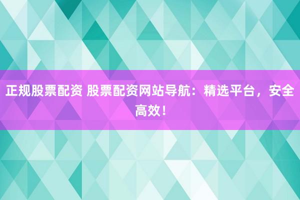 正规股票配资 股票配资网站导航:精选平台,安全高效!