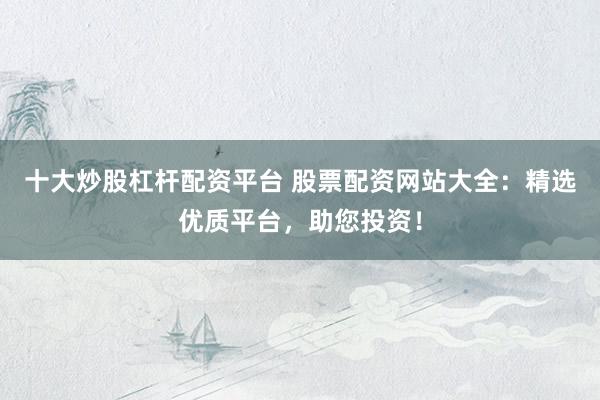十大炒股杠杆配资平台 股票配资网站大全：精选优质平台，助您投资！