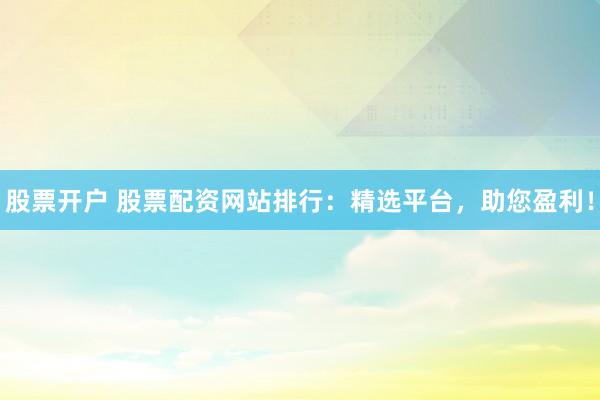 股票开户 股票配资网站排行：精选平台，助您盈利！