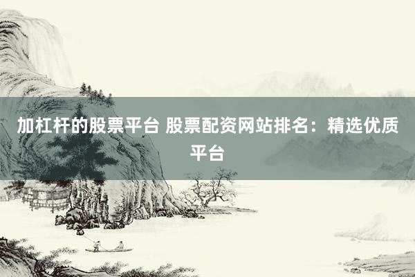 加杠杆的股票平台 股票配资网站排名：精选优质平台