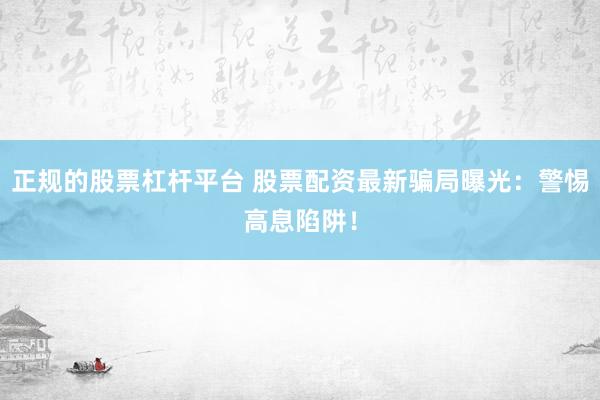 正规的股票杠杆平台 股票配资最新骗局曝光：警惕高息陷阱！
