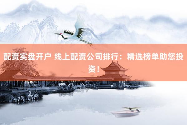 配资实盘开户 线上配资公司排行：精选榜单助您投资！