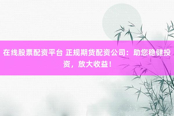 在线股票配资平台 正规期货配资公司：助您稳健投资，放大收益！
