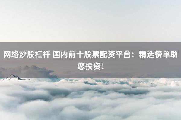 网络炒股杠杆 国内前十股票配资平台：精选榜单助您投资！