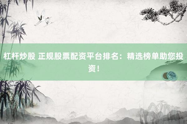 杠杆炒股 正规股票配资平台排名：精选榜单助您投资！